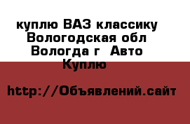  куплю ВАЗ классику - Вологодская обл., Вологда г. Авто » Куплю   